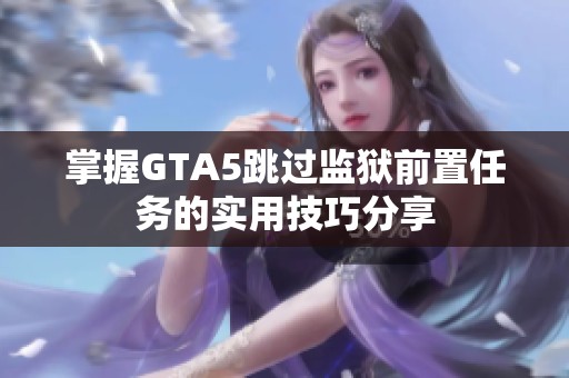 掌握GTA5跳过监狱前置任务的实用技巧分享
