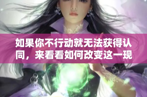 如果你不行动就无法获得认同，来看看如何改变这一现状