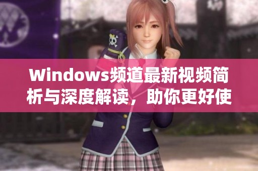 Windows频道最新视频简析与深度解读，助你更好使用系统新功能