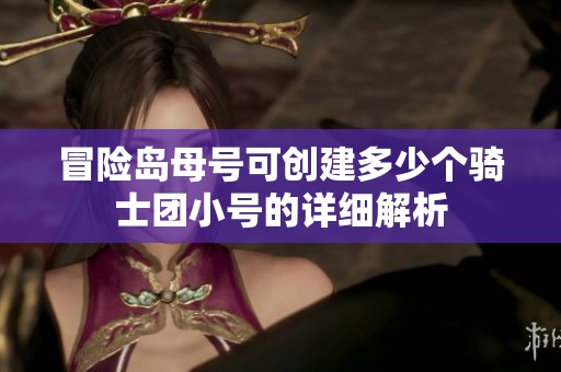 冒险岛母号可创建多少个骑士团小号的详细解析