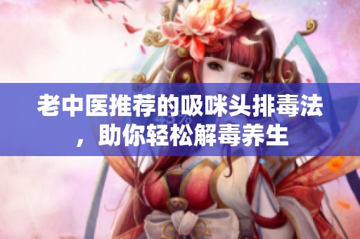老中医推荐的吸咪头排毒法，助你轻松解毒养生