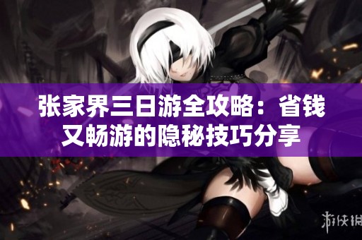 张家界三日游全攻略：省钱又畅游的隐秘技巧分享