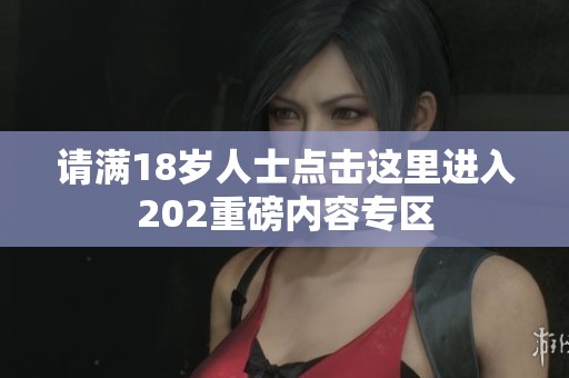 请满18岁人士点击这里进入202重磅内容专区