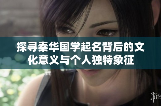 探寻秦华国学起名背后的文化意义与个人独特象征