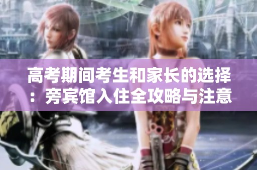 高考期间考生和家长的选择：旁宾馆入住全攻略与注意事项