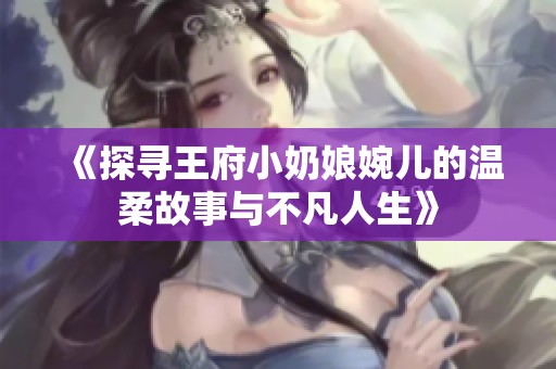 《探寻王府小奶娘婉儿的温柔故事与不凡人生》