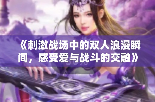 《刺激战场中的双人浪漫瞬间，感受爱与战斗的交融》