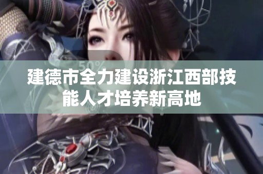 建德市全力建设浙江西部技能人才培养新高地