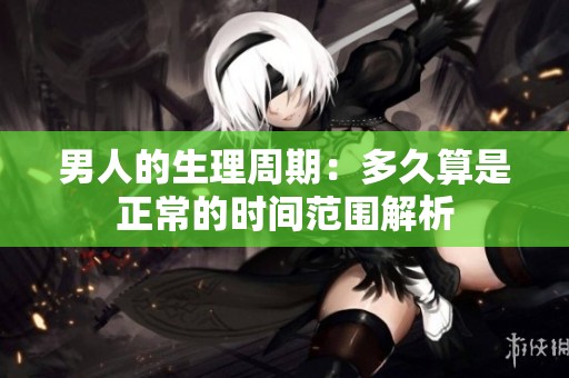 男人的生理周期：多久算是正常的时间范围解析
