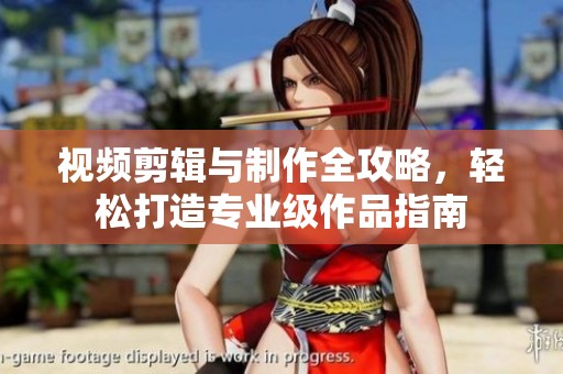 视频剪辑与制作全攻略，轻松打造专业级作品指南