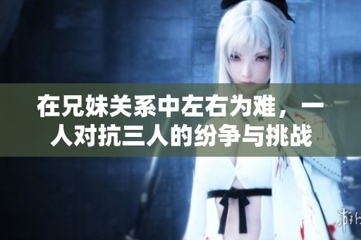 在兄妹关系中左右为难，一人对抗三人的纷争与挑战