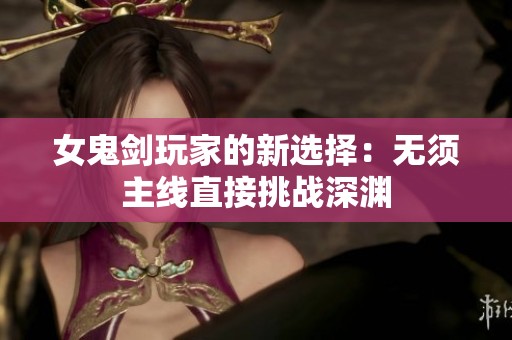 女鬼剑玩家的新选择：无须主线直接挑战深渊