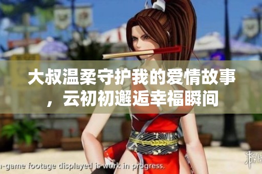 大叔温柔守护我的爱情故事，云初初邂逅幸福瞬间