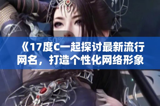 《17度C一起探讨最新流行网名，打造个性化网络形象》