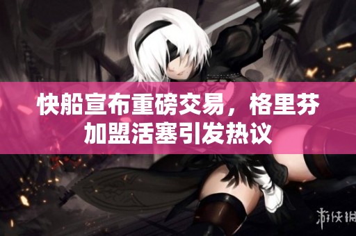 快船宣布重磅交易，格里芬加盟活塞引发热议