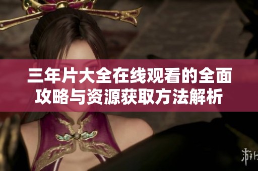 三年片大全在线观看的全面攻略与资源获取方法解析