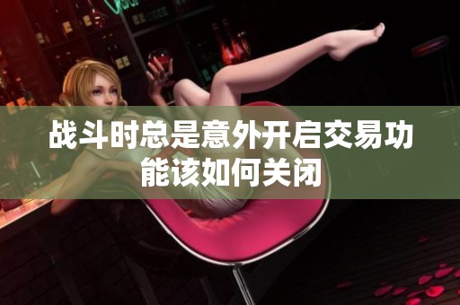 战斗时总是意外开启交易功能该如何关闭
