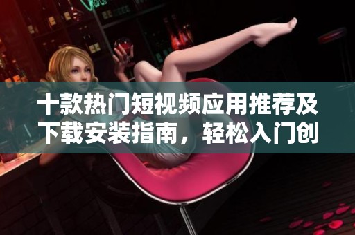 十款热门短视频应用推荐及下载安装指南，轻松入门创作之旅