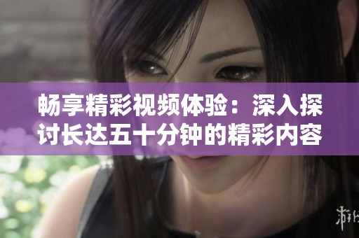 畅享精彩视频体验：深入探讨长达五十分钟的精彩内容