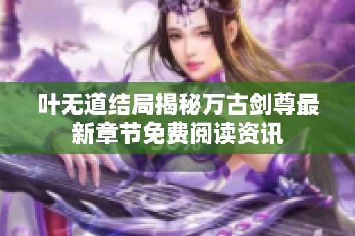 叶无道结局揭秘万古剑尊最新章节免费阅读资讯