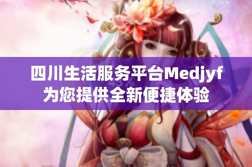 四川生活服务平台Medjyf为您提供全新便捷体验