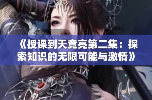 《授课到天竟亮第二集：探索知识的无限可能与激情》