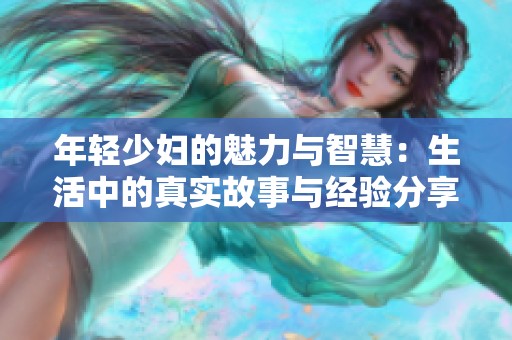 年轻少妇的魅力与智慧：生活中的真实故事与经验分享
