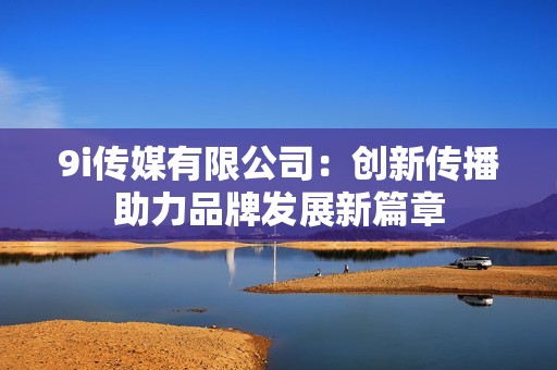 9i传媒有限公司：创新传播助力品牌发展新篇章