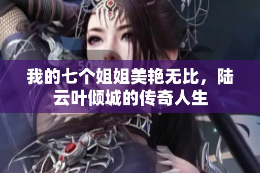 我的七个姐姐美艳无比，陆云叶倾城的传奇人生