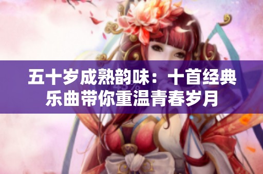 五十岁成熟韵味：十首经典乐曲带你重温青春岁月
