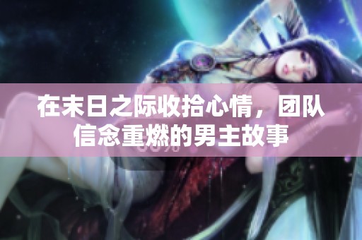 在末日之际收拾心情，团队信念重燃的男主故事