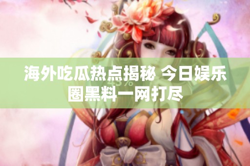海外吃瓜热点揭秘 今日娱乐圈黑料一网打尽