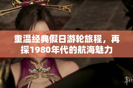 重温经典假日游轮旅程，再探1980年代的航海魅力