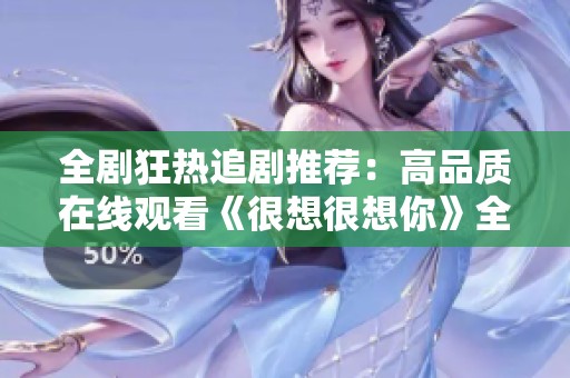 全剧狂热追剧推荐：高品质在线观看《很想很想你》全集！