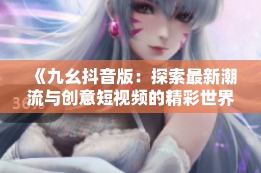 《九幺抖音版：探索最新潮流与创意短视频的精彩世界》