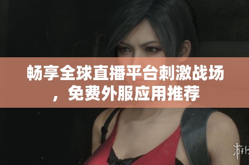 畅享全球直播平台刺激战场，免费外服应用推荐
