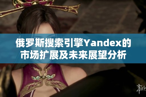 俄罗斯搜索引擎Yandex的市场扩展及未来展望分析