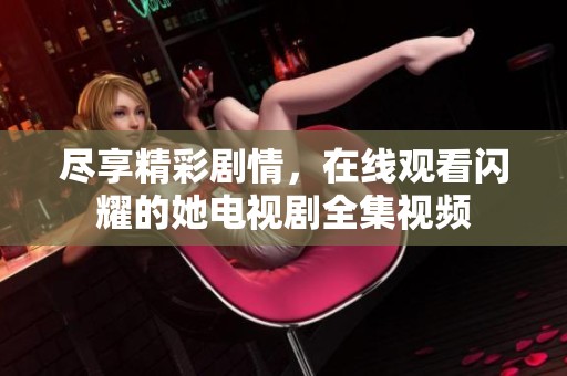 尽享精彩剧情，在线观看闪耀的她电视剧全集视频