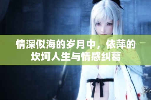 情深似海的岁月中，依萍的坎坷人生与情感纠葛