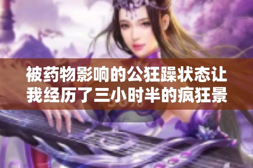 被药物影响的公狂躁状态让我经历了三小时半的疯狂景象