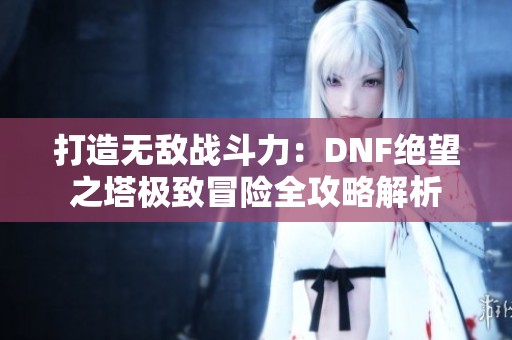 打造无敌战斗力：DNF绝望之塔极致冒险全攻略解析
