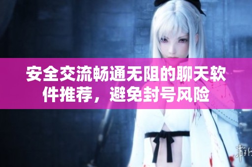 安全交流畅通无阻的聊天软件推荐，避免封号风险
