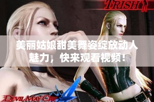 美丽姑娘甜美舞姿绽放动人魅力，快来观看视频！