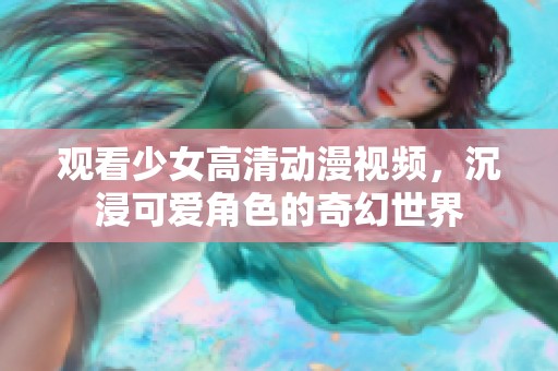 观看少女高清动漫视频，沉浸可爱角色的奇幻世界