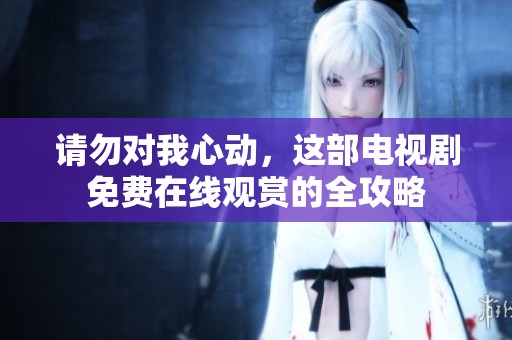 请勿对我心动，这部电视剧免费在线观赏的全攻略