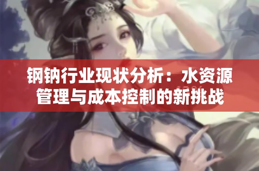 钢钠行业现状分析：水资源管理与成本控制的新挑战