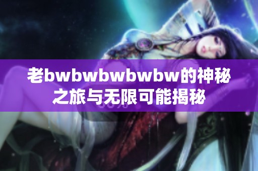 老bwbwbwbwbw的神秘之旅与无限可能揭秘