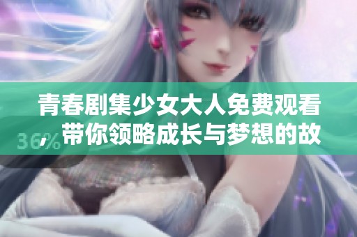 青春剧集少女大人免费观看，带你领略成长与梦想的故事