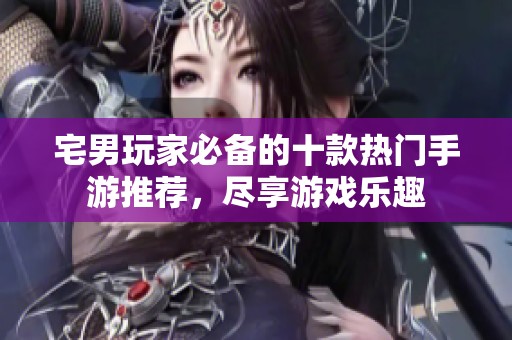 宅男玩家必备的十款热门手游推荐，尽享游戏乐趣