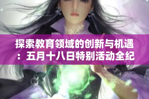 探索教育领域的创新与机遇：五月十八日特别活动全纪录